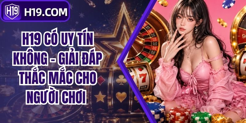 H19 Có Uy Tín Không - Giải Đáp Thắc Mắc Cho Người Chơi