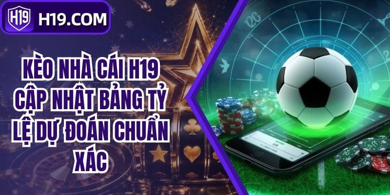 Kèo Nhà Cái H19 Cập Nhật Bảng Tỷ Lệ Dự Đoán Chuẩn Xác