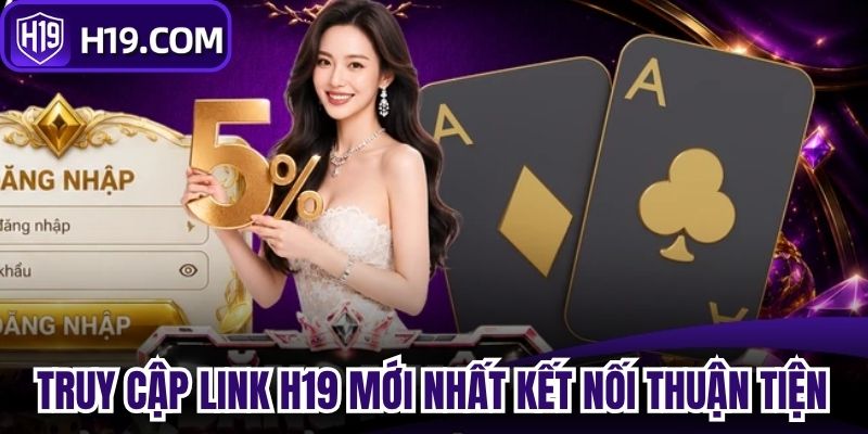 Truy cập đúng link H19 mới nhất giúp kết nối thuận tiện