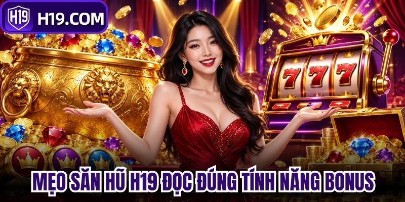 Mẹo săn hũ H19 đọc đúng tính năng bonus